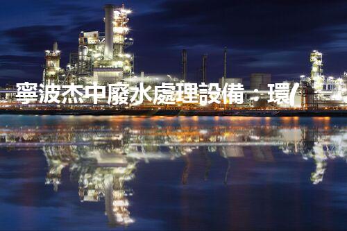 寧波杰中廢水處理設備：環(huán)?？萍嫉母镄屡c以后？